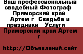 Ваш профессиональный свадебный Фотограф - Приморский край, Артем г. Свадьба и праздники » Услуги   . Приморский край,Артем г.